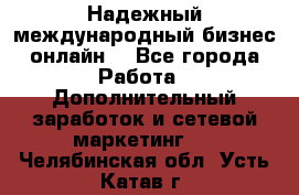 Надежный международный бизнес-онлайн. - Все города Работа » Дополнительный заработок и сетевой маркетинг   . Челябинская обл.,Усть-Катав г.